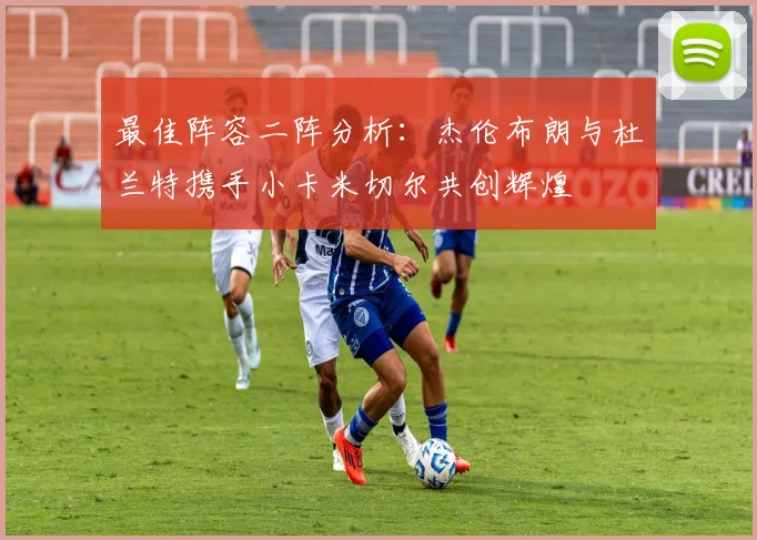 最佳阵容二阵分析：杰伦布朗与杜兰特携手小卡米切尔共创辉煌