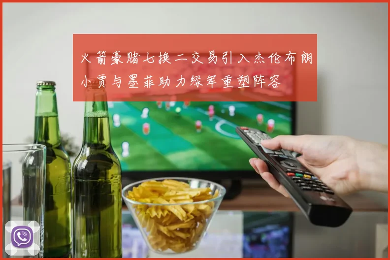火箭豪赌七换二交易引入杰伦布朗小贾与墨菲助力绿军重塑阵容