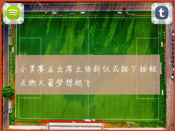 小贾赛后出席主场新仪式按下按钮点燃火箭梦想起飞