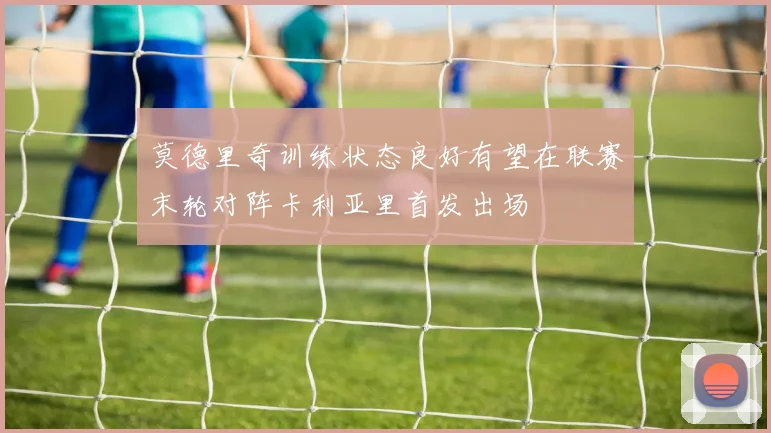 莫德里奇训练状态良好有望在联赛末轮对阵卡利亚里首发出场