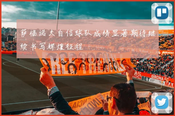 萨福诺夫自信球队成绩显著期待继续书写辉煌征程