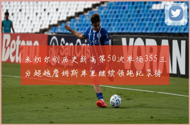 米切尔创历史新高第50次单场355三分超越詹姆斯库里继续领跑纪录榜