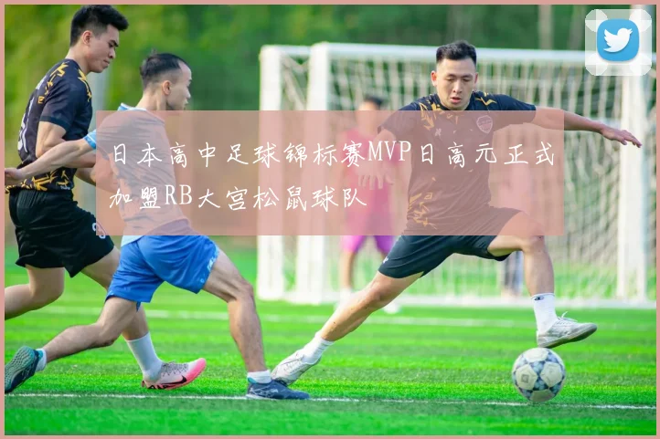 日本高中足球锦标赛MVP日高元正式加盟RB大宫松鼠球队