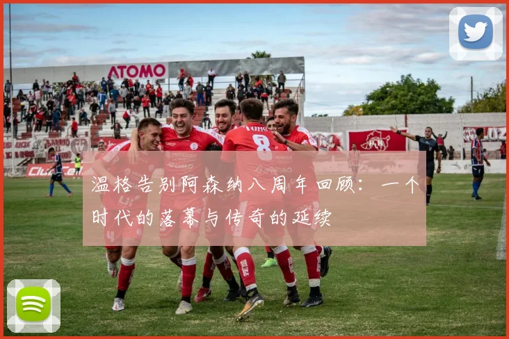 温格告别阿森纳八周年回顾：一个时代的落幕与传奇的延续