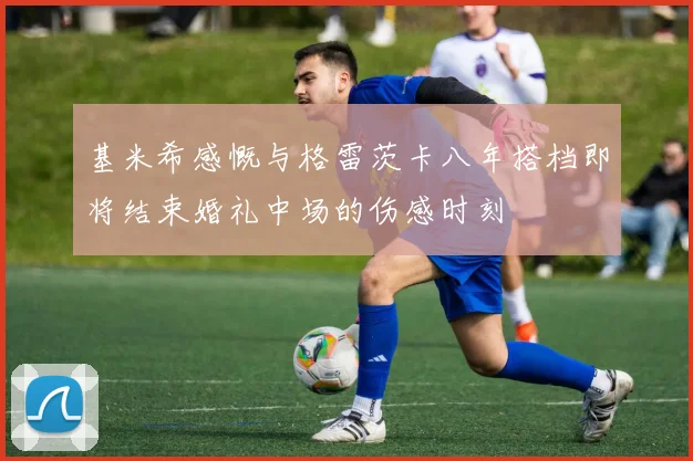 基米希感慨与格雷茨卡八年搭档即将结束婚礼中场的伤感时刻