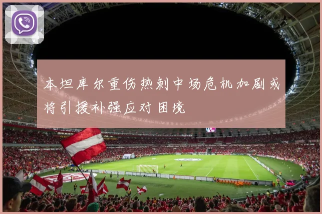 本坦库尔重伤热刺中场危机加剧或将引援补强应对困境