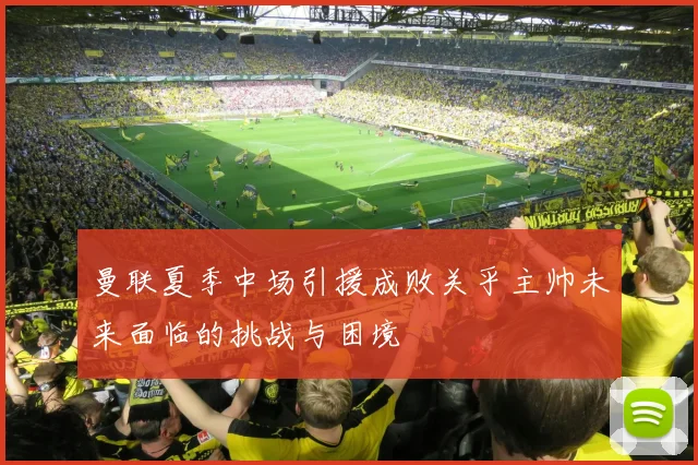 曼联夏季中场引援成败关乎主帅未来面临的挑战与困境