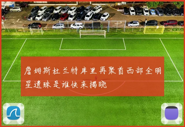詹姆斯杜兰特库里再聚首西部全明星遗珠是谁快来揭晓