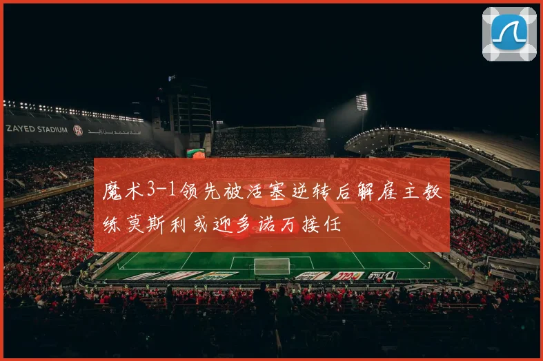 魔术3-1领先被活塞逆转后解雇主教练莫斯利或迎多诺万接任