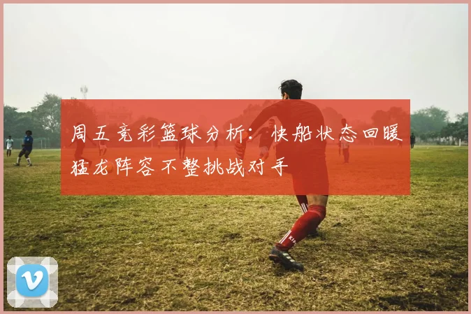 周五竞彩篮球分析：快船状态回暖猛龙阵容不整挑战对手