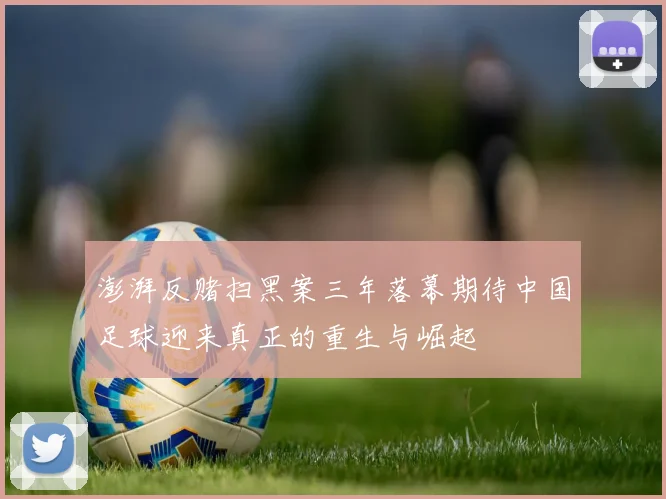 澎湃反赌扫黑案三年落幕期待中国足球迎来真正的重生与崛起