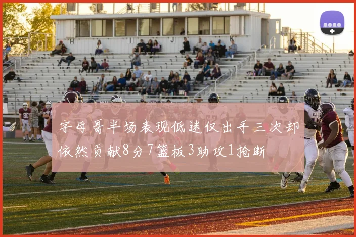 字母哥半场表现低迷仅出手三次却依然贡献8分7篮板3助攻1抢断
