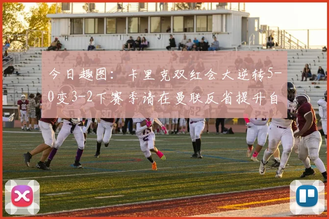 今日趣图：卡里克双红会大逆转5-0变3-2下赛季请在曼联反省提升自己