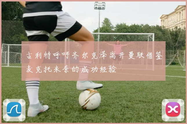 古利特呼吁齐尔克泽离开曼联借鉴麦克托米奈的成功经验