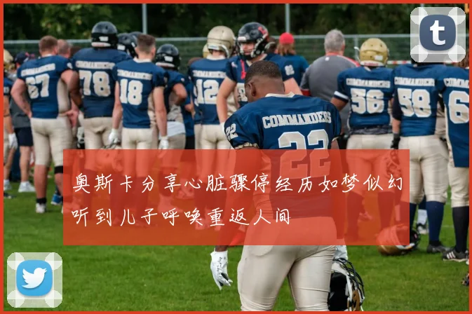 奥斯卡分享心脏骤停经历如梦似幻听到儿子呼唤重返人间