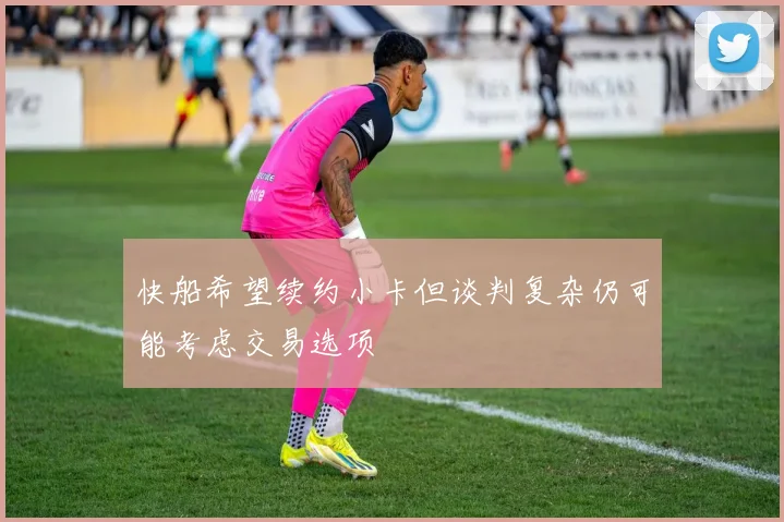 快船希望续约小卡但谈判复杂仍可能考虑交易选项