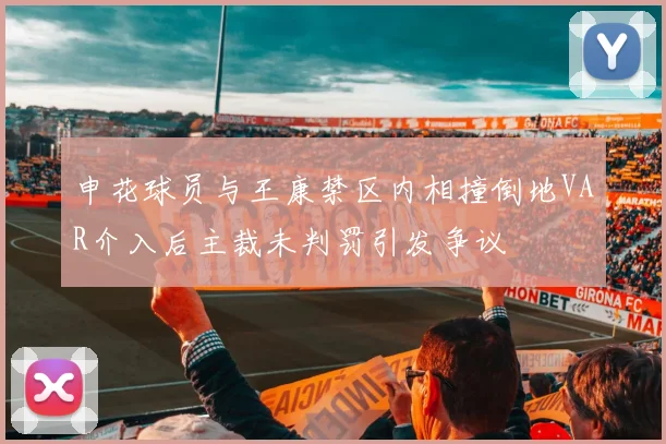 申花球员与王康禁区内相撞倒地VAR介入后主裁未判罚引发争议