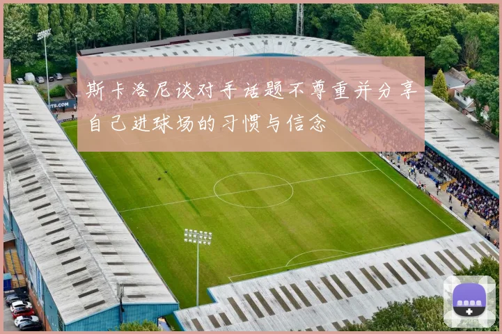 斯卡洛尼谈对手话题不尊重并分享自己进球场的习惯与信念