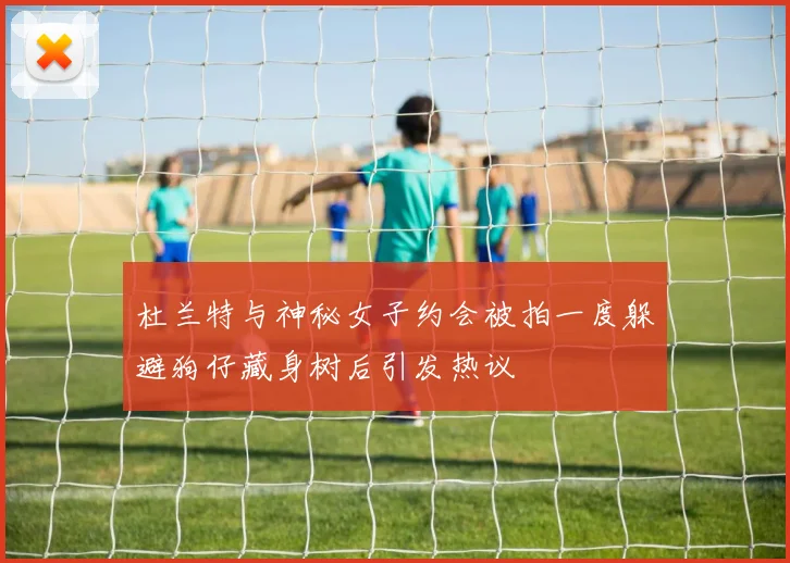 杜兰特与神秘女子约会被拍一度躲避狗仔藏身树后引发热议