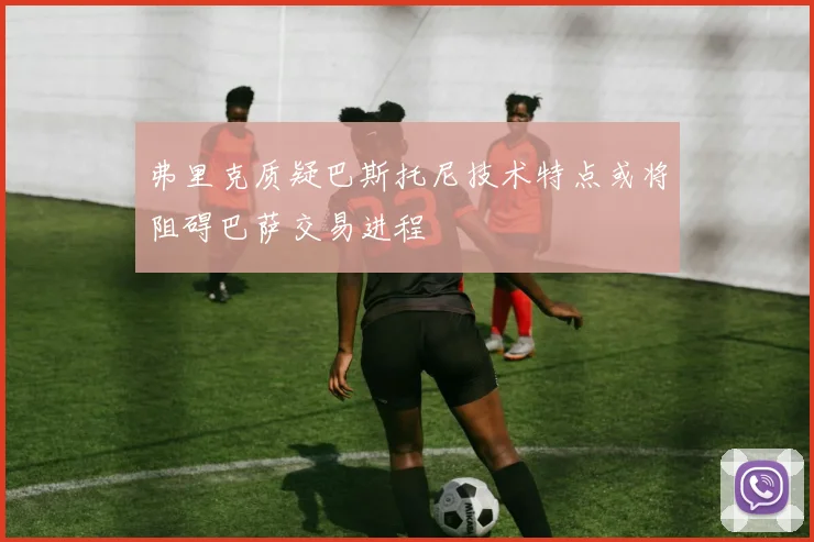 弗里克质疑巴斯托尼技术特点或将阻碍巴萨交易进程
