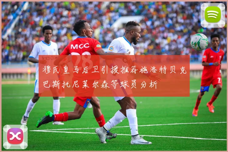 穆氏皇马后卫引援推荐施洛特贝克巴斯托尼莱尔森等球员分析