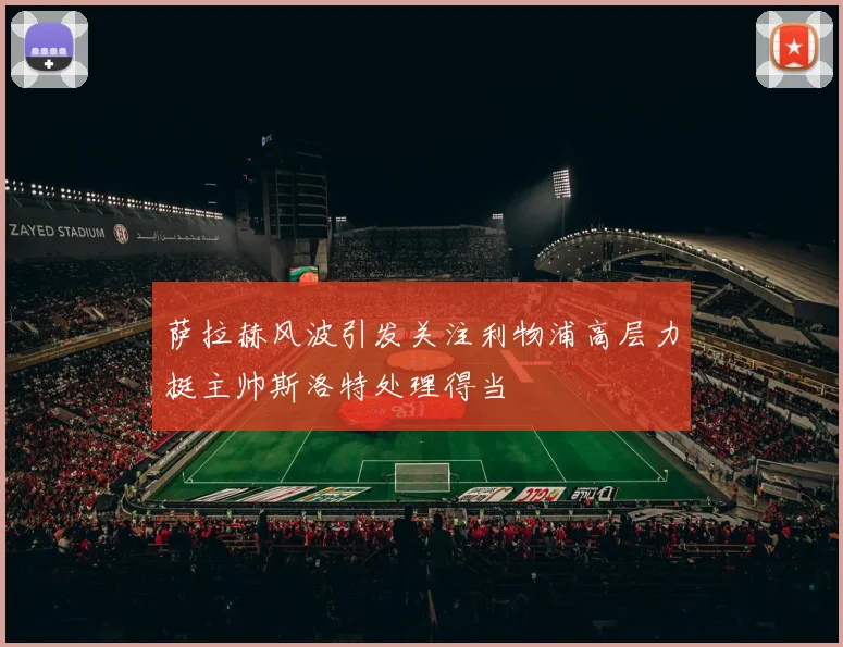 萨拉赫风波引发关注利物浦高层力挺主帅斯洛特处理得当