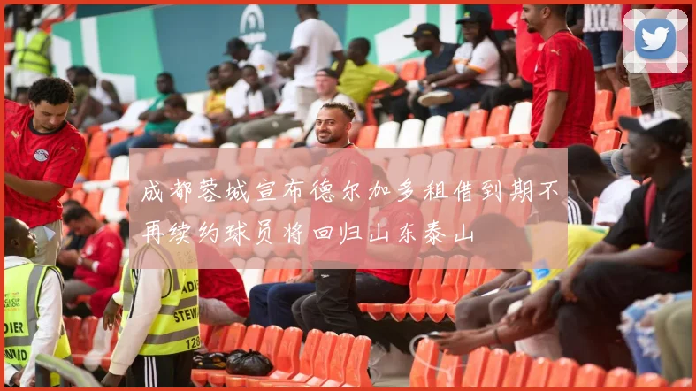 成都蓉城宣布德尔加多租借到期不再续约球员将回归山东泰山