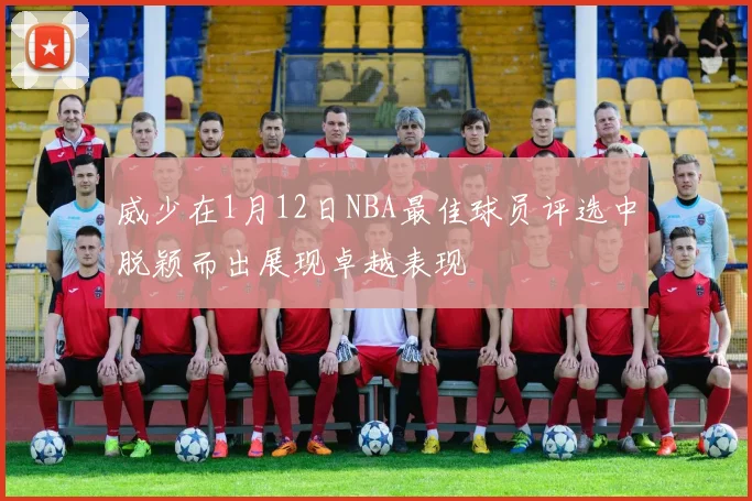 威少在1月12日NBA最佳球员评选中脱颖而出展现卓越表现