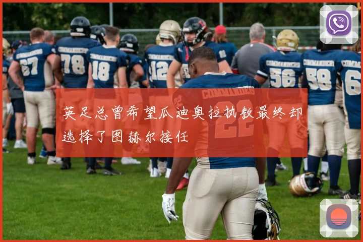 英足总曾希望瓜迪奥拉执教最终却选择了图赫尔接任