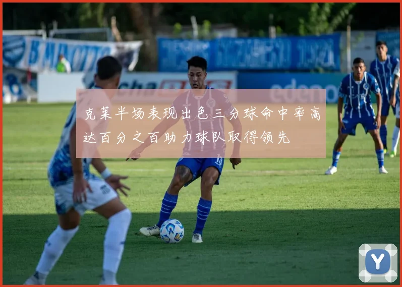 克莱半场表现出色三分球命中率高达百分之百助力球队取得领先