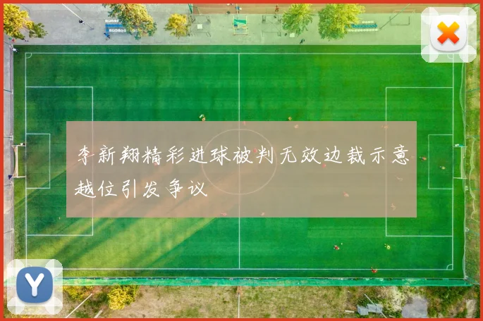 李新翔精彩进球被判无效边裁示意越位引发争议