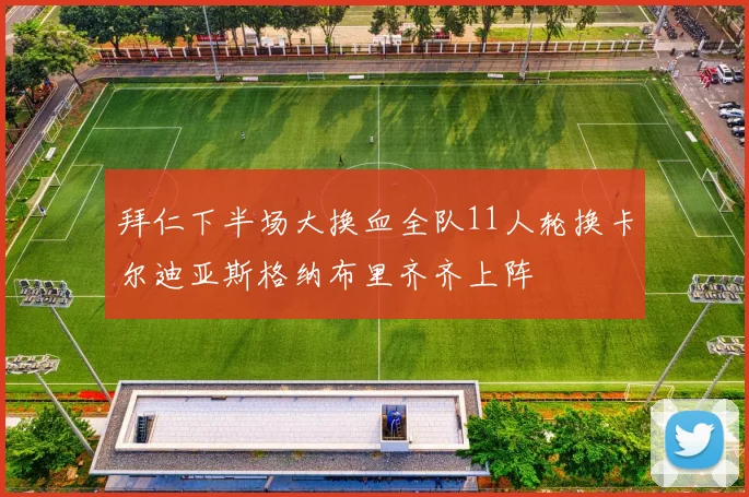 拜仁下半场大换血全队11人轮换卡尔迪亚斯格纳布里齐齐上阵