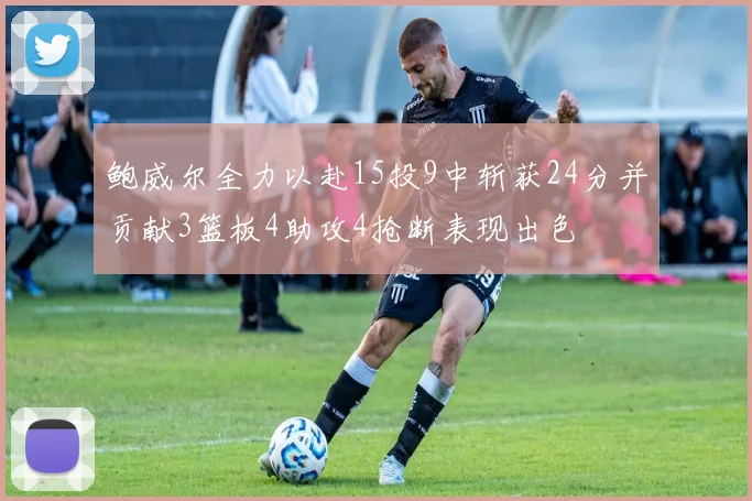 鲍威尔全力以赴15投9中斩获24分并贡献3篮板4助攻4抢断表现出色