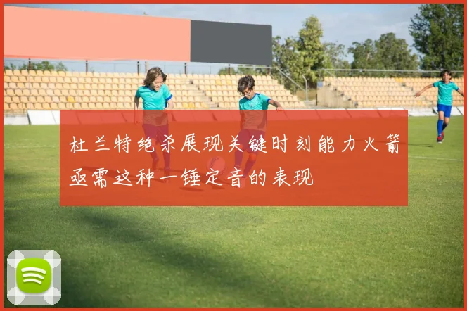 杜兰特绝杀展现关键时刻能力火箭亟需这种一锤定音的表现