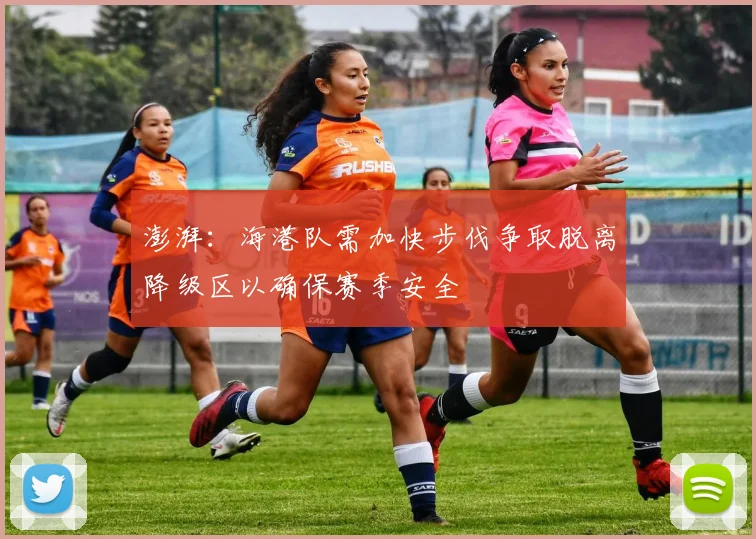 澎湃：海港队需加快步伐争取脱离降级区以确保赛季安全