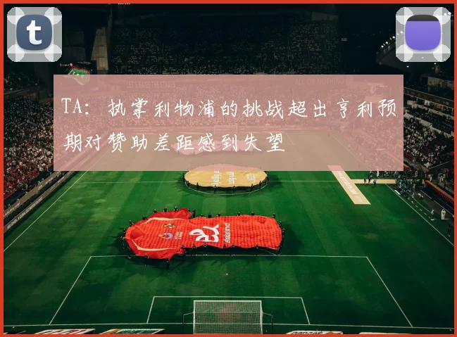 TA：执掌利物浦的挑战超出亨利预期对赞助差距感到失望