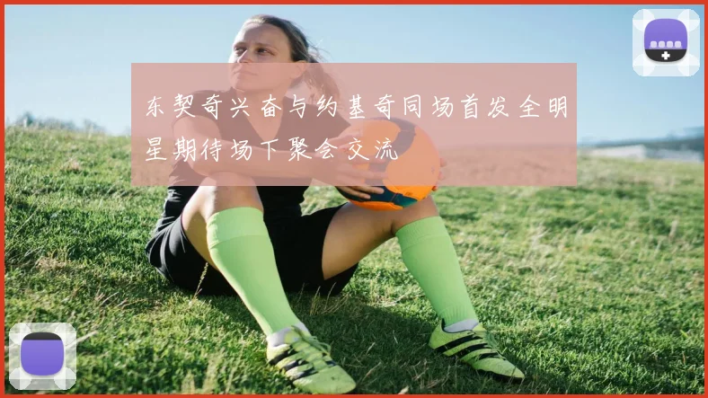 东契奇兴奋与约基奇同场首发全明星期待场下聚会交流