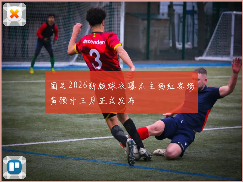 国足2026新版球衣曝光主场红客场黄预计三月正式发布