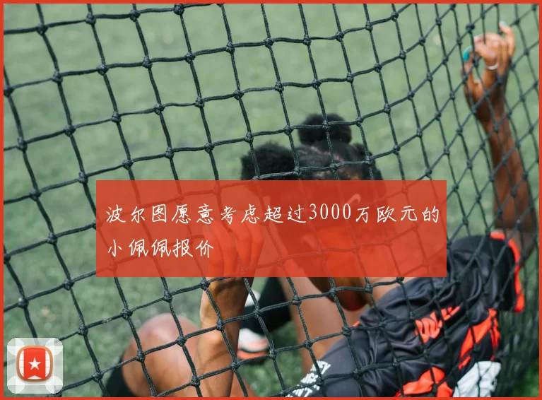 波尔图愿意考虑超过3000万欧元的小佩佩报价