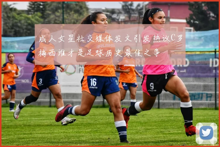 成人女星社交媒体发文引发热议C罗梅西谁才是足球历史最佳之争